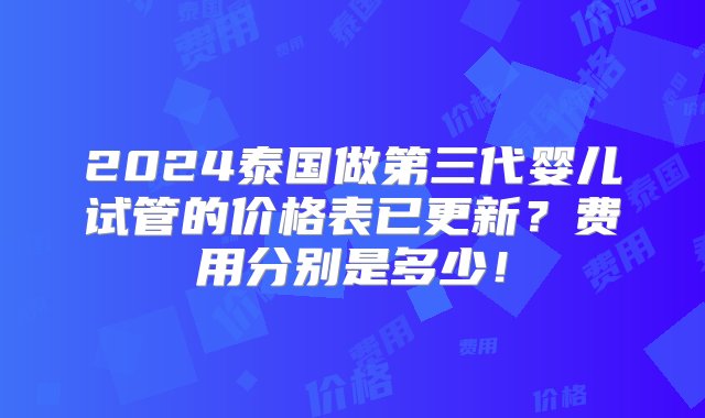 2024泰国做第三代婴儿试管的价格表已更新？费用分别是多少！