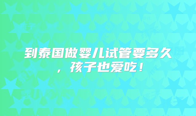 到泰国做婴儿试管要多久，孩子也爱吃！