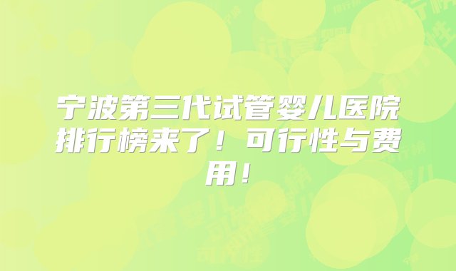 宁波第三代试管婴儿医院排行榜来了！可行性与费用！