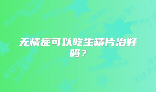 无精症可以吃生精片治好吗？