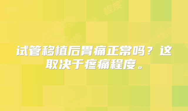 试管移植后胃痛正常吗？这取决于疼痛程度。