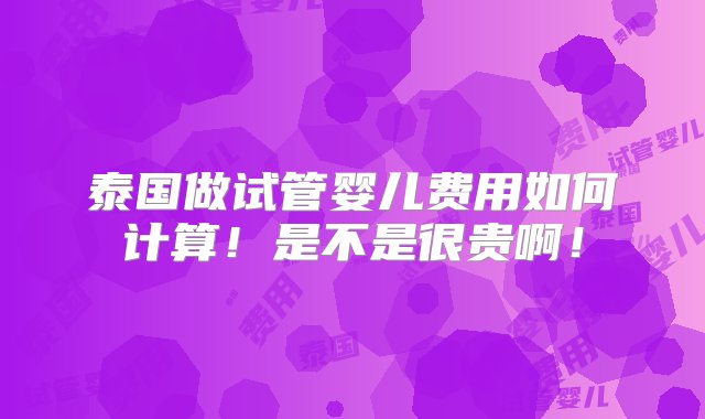 泰国做试管婴儿费用如何计算！是不是很贵啊！