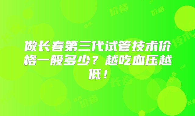 做长春第三代试管技术价格一般多少？越吃血压越低！