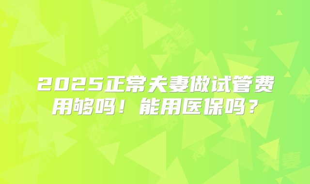 2025正常夫妻做试管费用够吗！能用医保吗？