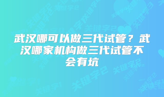 武汉哪可以做三代试管？武汉哪家机构做三代试管不会有坑