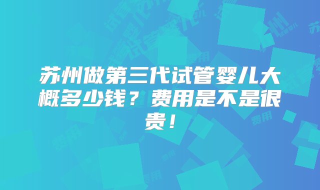 苏州做第三代试管婴儿大概多少钱？费用是不是很贵！