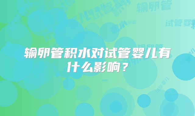 输卵管积水对试管婴儿有什么影响？