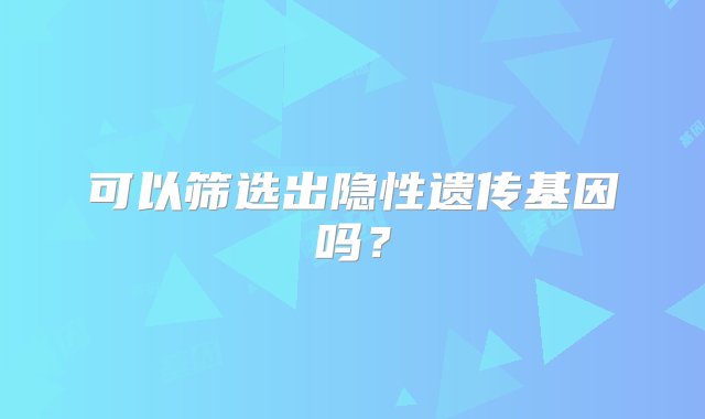 可以筛选出隐性遗传基因吗？