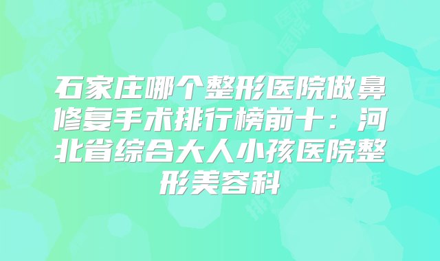 石家庄哪个整形医院做鼻修复手术排行榜前十：河北省综合大人小孩医院整形美容科