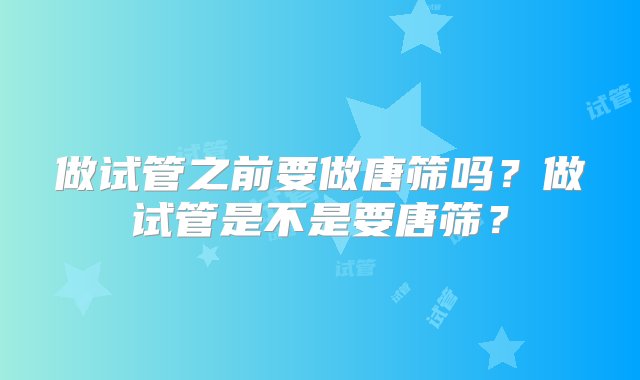 做试管之前要做唐筛吗？做试管是不是要唐筛？