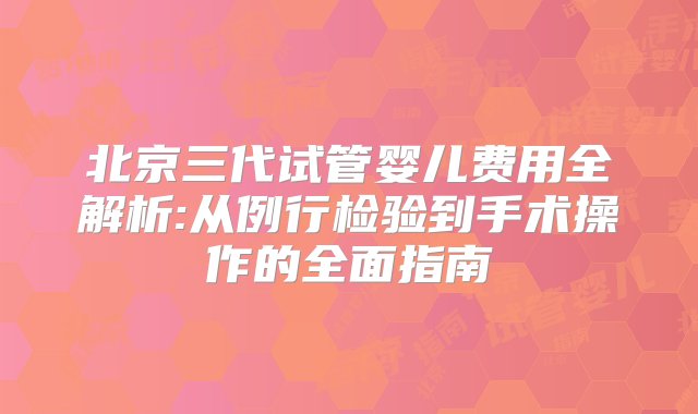 北京三代试管婴儿费用全解析:从例行检验到手术操作的全面指南