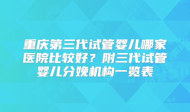 重庆第三代试管婴儿哪家医院比较好？附三代试管婴儿分娩机构一览表