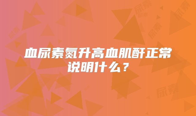 血尿素氮升高血肌酐正常说明什么？