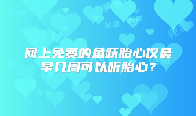 网上免费的鱼跃胎心仪最早几周可以听胎心？