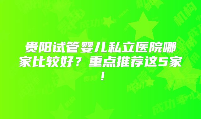 贵阳试管婴儿私立医院哪家比较好？重点推荐这5家！