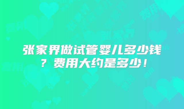 张家界做试管婴儿多少钱？费用大约是多少！