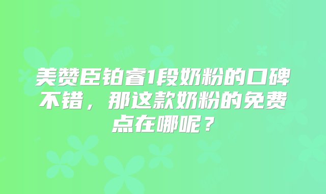 美赞臣铂睿1段奶粉的口碑不错，那这款奶粉的免费点在哪呢？