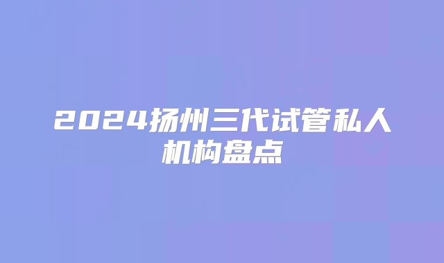 2024扬州三代试管私人机构盘点