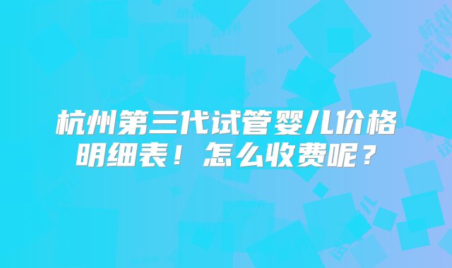 杭州第三代试管婴儿价格明细表！怎么收费呢？