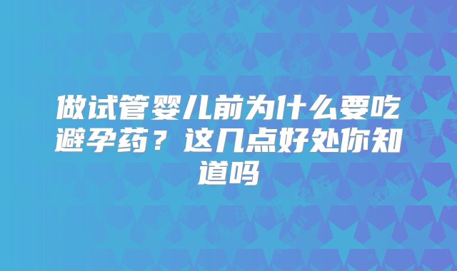 做试管婴儿前为什么要吃避孕药？这几点好处你知道吗