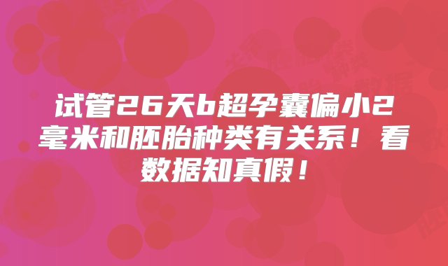 试管26天b超孕囊偏小2毫米和胚胎种类有关系！看数据知真假！