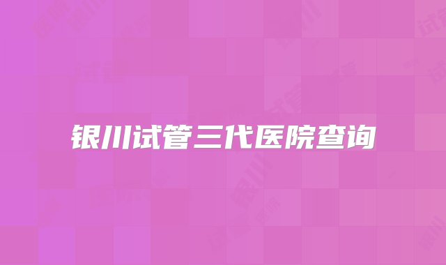 银川试管三代医院查询