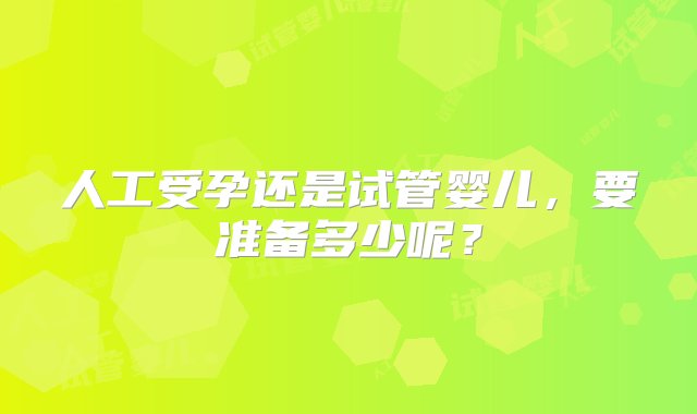 人工受孕还是试管婴儿，要准备多少呢？