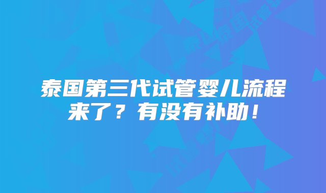 泰国第三代试管婴儿流程来了？有没有补助！