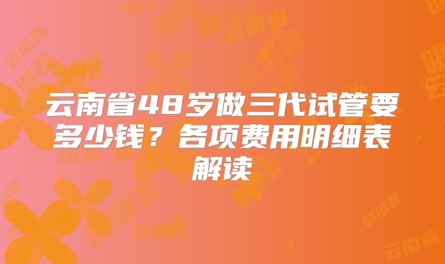 云南省48岁做三代试管要多少钱？各项费用明细表解读