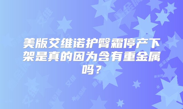 美版艾维诺护臀霜停产下架是真的因为含有重金属吗？