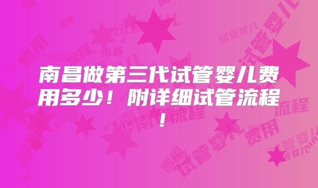 南昌做第三代试管婴儿费用多少！附详细试管流程！