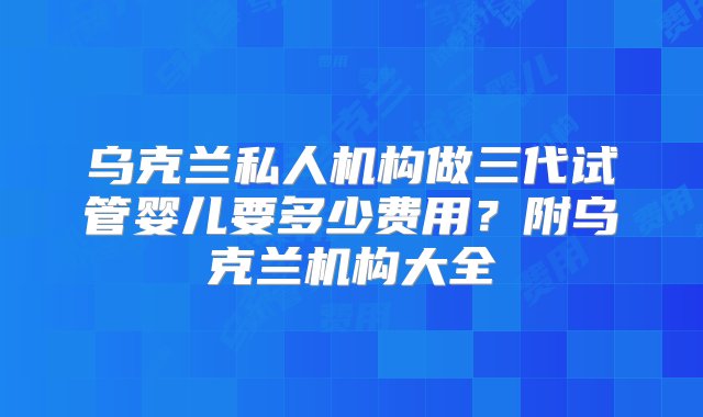 乌克兰私人机构做三代试管婴儿要多少费用？附乌克兰机构大全