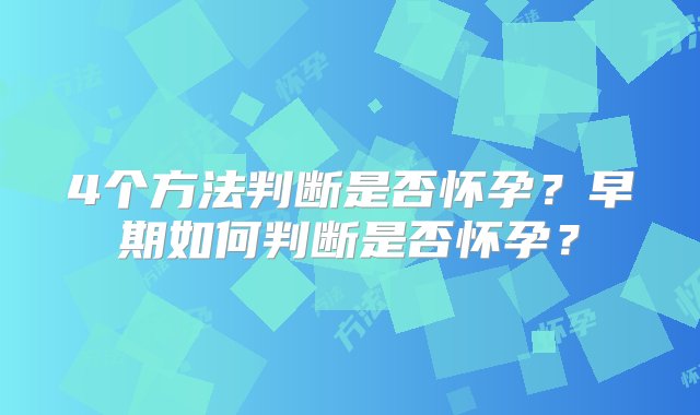 4个方法判断是否怀孕？早期如何判断是否怀孕？