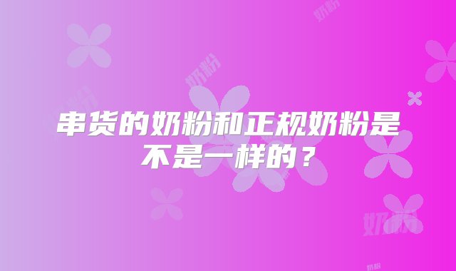 串货的奶粉和正规奶粉是不是一样的？