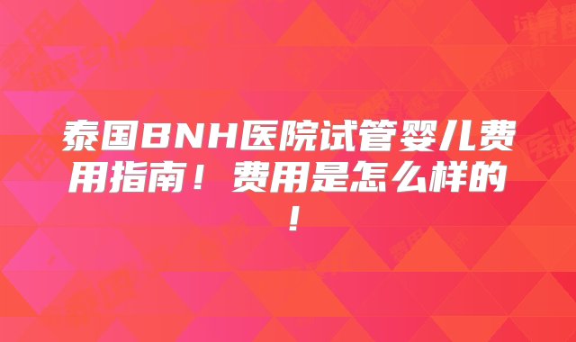 泰国BNH医院试管婴儿费用指南！费用是怎么样的！