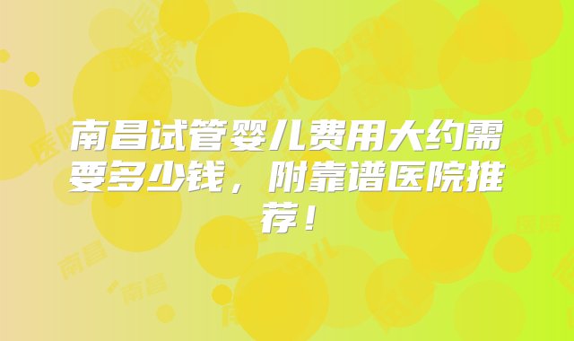 南昌试管婴儿费用大约需要多少钱，附靠谱医院推荐！