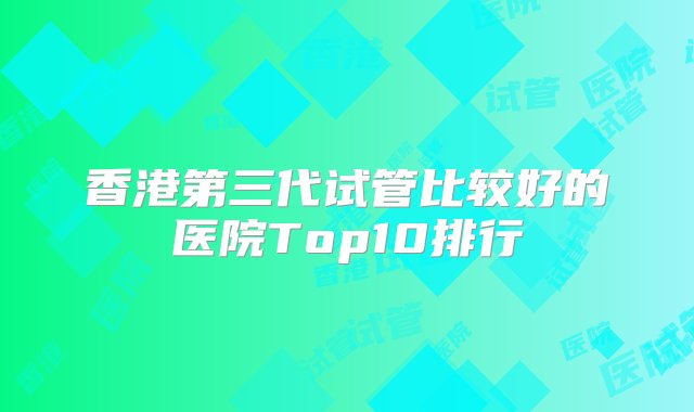 香港第三代试管比较好的医院Top10排行