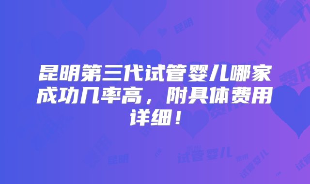 昆明第三代试管婴儿哪家成功几率高，附具体费用详细！