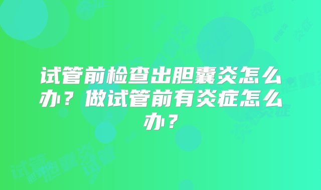 试管前检查出胆囊炎怎么办？做试管前有炎症怎么办？