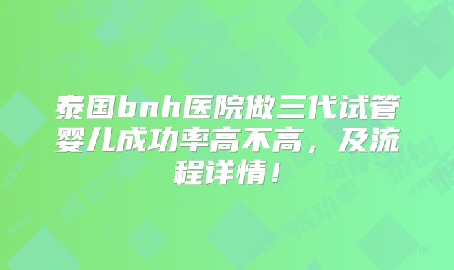 泰国bnh医院做三代试管婴儿成功率高不高，及流程详情！