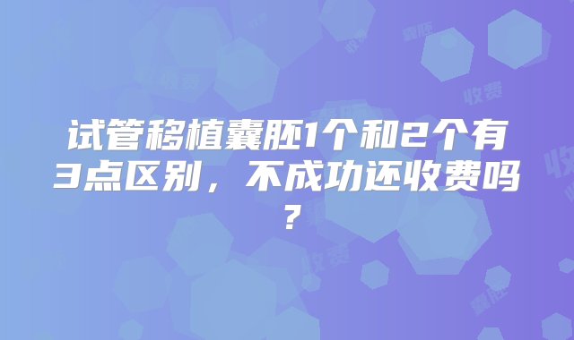 试管移植囊胚1个和2个有3点区别，不成功还收费吗？