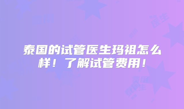 泰国的试管医生玛祖怎么样！了解试管费用！