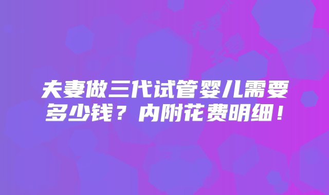 夫妻做三代试管婴儿需要多少钱？内附花费明细！