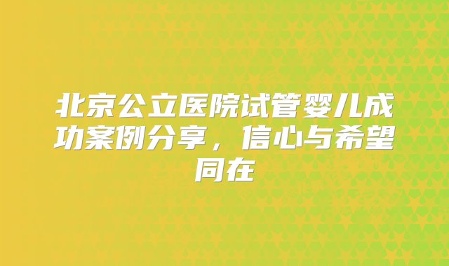 北京公立医院试管婴儿成功案例分享，信心与希望同在