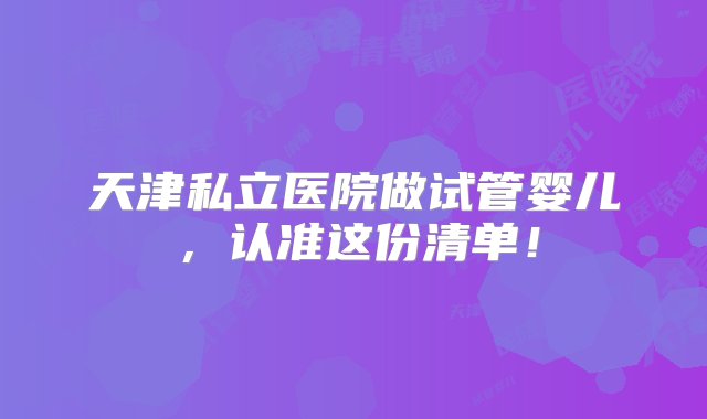 天津私立医院做试管婴儿，认准这份清单！