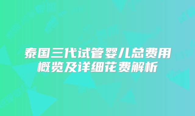 泰国三代试管婴儿总费用概览及详细花费解析