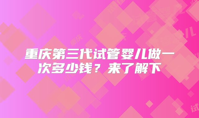 重庆第三代试管婴儿做一次多少钱？来了解下