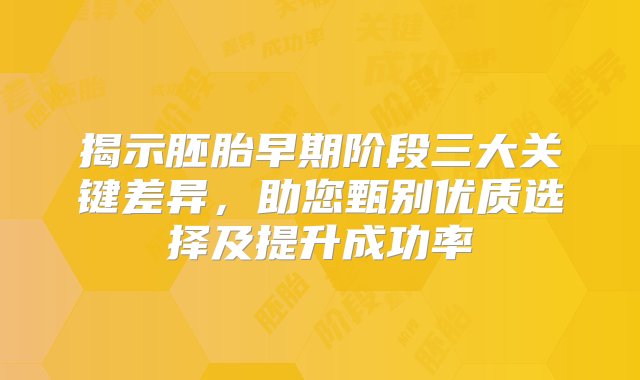 揭示胚胎早期阶段三大关键差异，助您甄别优质选择及提升成功率