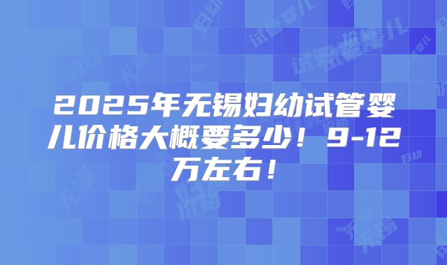 2025年无锡妇幼试管婴儿价格大概要多少！9-12万左右！