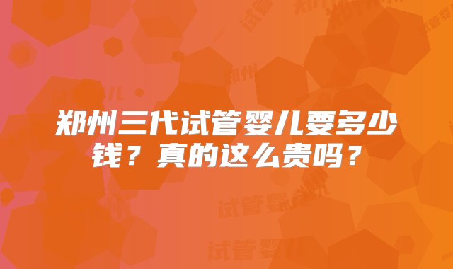 郑州三代试管婴儿要多少钱？真的这么贵吗？